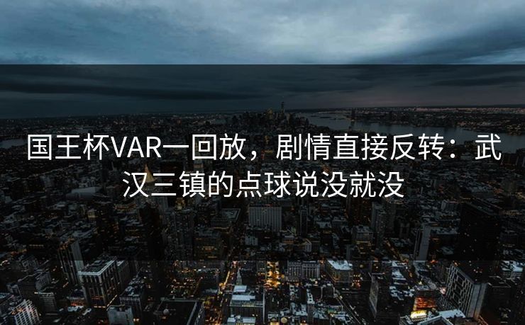 国王杯VAR一回放，剧情直接反转：武汉三镇的点球说没就没