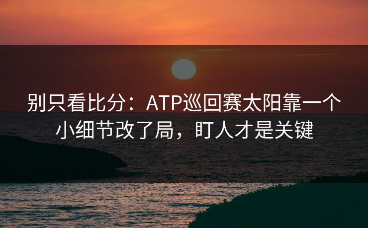 别只看比分：ATP巡回赛太阳靠一个小细节改了局，盯人才是关键