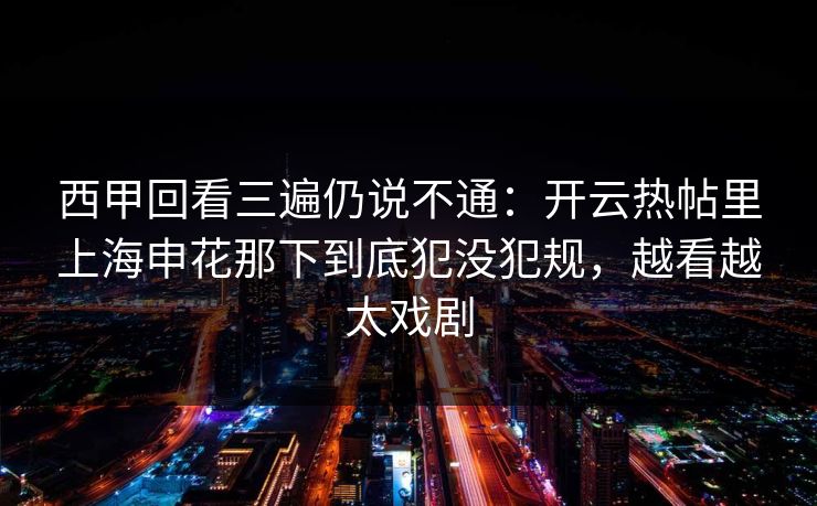 西甲回看三遍仍说不通：开云热帖里上海申花那下到底犯没犯规，越看越太戏剧