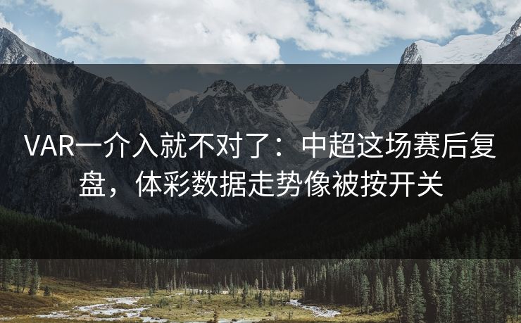 VAR一介入就不对了：中超这场赛后复盘，体彩数据走势像被按开关