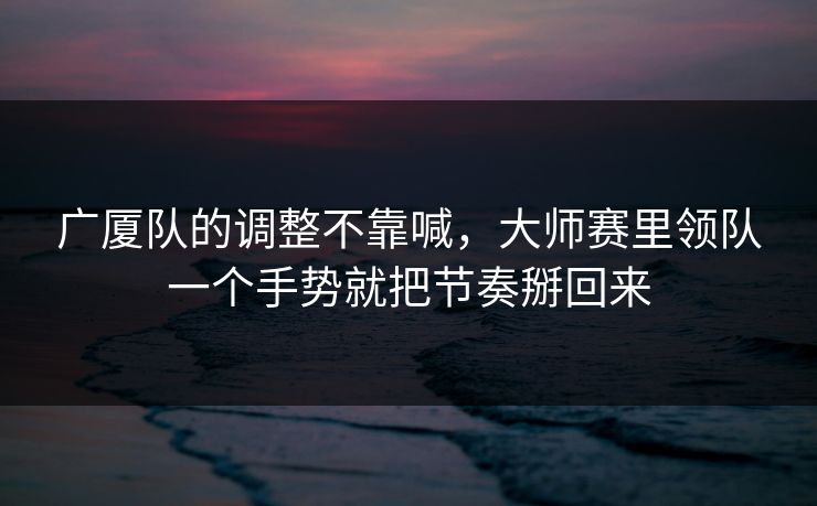 广厦队的调整不靠喊，大师赛里领队一个手势就把节奏掰回来
