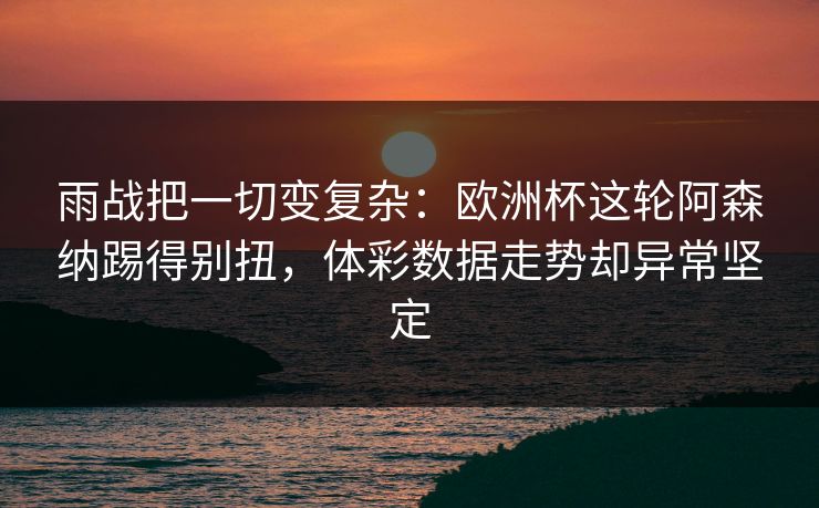 雨战把一切变复杂：欧洲杯这轮阿森纳踢得别扭，体彩数据走势却异常坚定