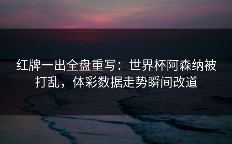 红牌一出全盘重写：世界杯阿森纳被打乱，体彩数据走势瞬间改道