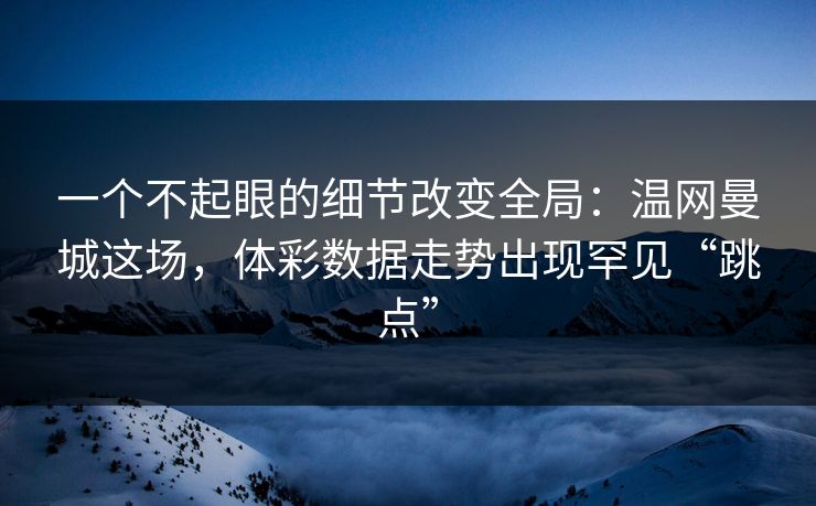 一个不起眼的细节改变全局：温网曼城这场，体彩数据走势出现罕见“跳点”