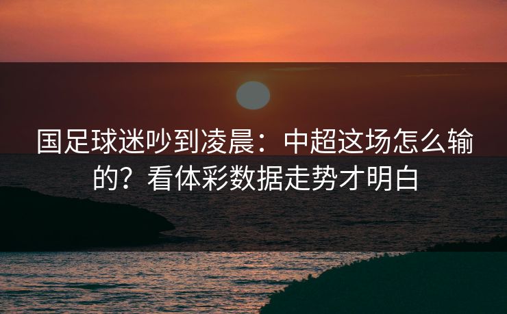 国足球迷吵到凌晨：中超这场怎么输的？看体彩数据走势才明白