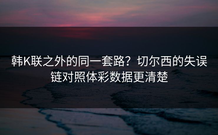韩K联之外的同一套路？切尔西的失误链对照体彩数据更清楚