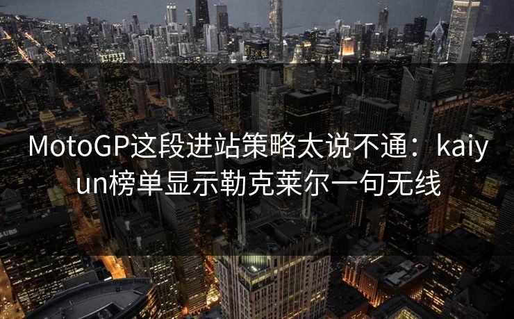 MotoGP这段进站策略太说不通：kaiyun榜单显示勒克莱尔一句无线