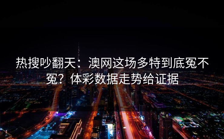 热搜吵翻天：澳网这场多特到底冤不冤？体彩数据走势给证据