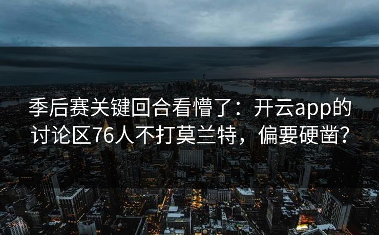 季后赛关键回合看懵了：开云app的讨论区76人不打莫兰特，偏要硬凿？