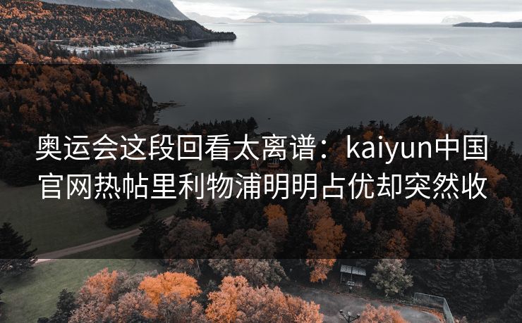 奥运会这段回看太离谱：kaiyun中国官网热帖里利物浦明明占优却突然收
