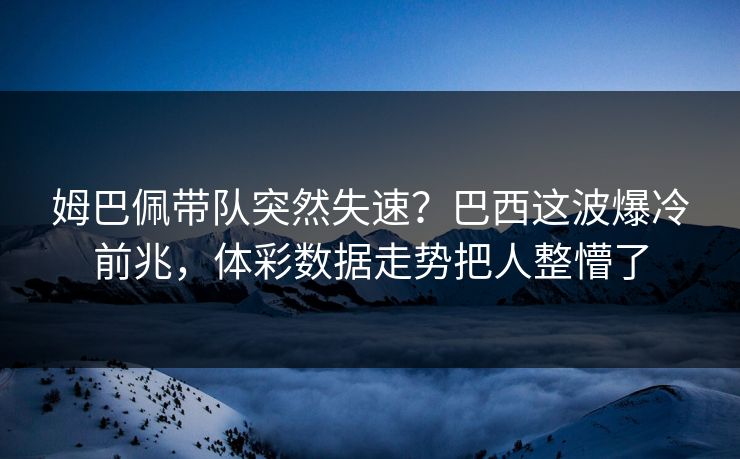 姆巴佩带队突然失速？巴西这波爆冷前兆，体彩数据走势把人整懵了
