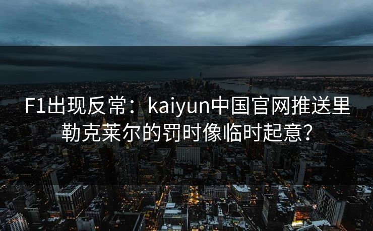 F1出现反常：kaiyun中国官网推送里勒克莱尔的罚时像临时起意？