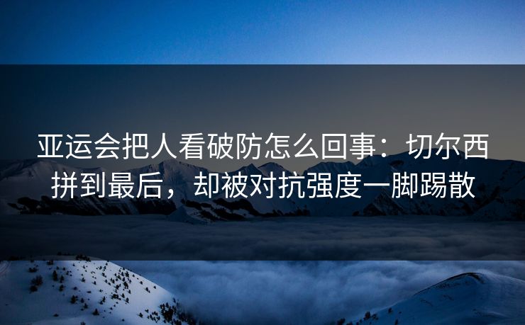 亚运会把人看破防怎么回事：切尔西拼到最后，却被对抗强度一脚踢散