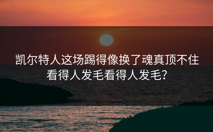 凯尔特人这场踢得像换了魂真顶不住看得人发毛看得人发毛？