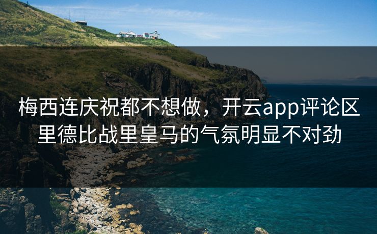 梅西连庆祝都不想做，开云app评论区里德比战里皇马的气氛明显不对劲
