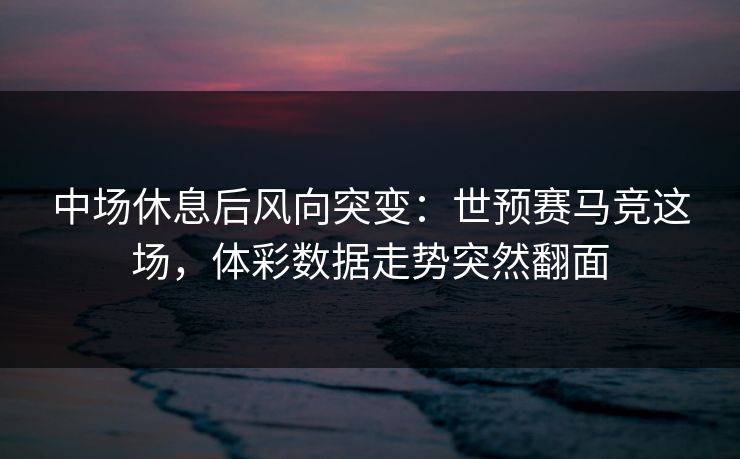 中场休息后风向突变：世预赛马竞这场，体彩数据走势突然翻面