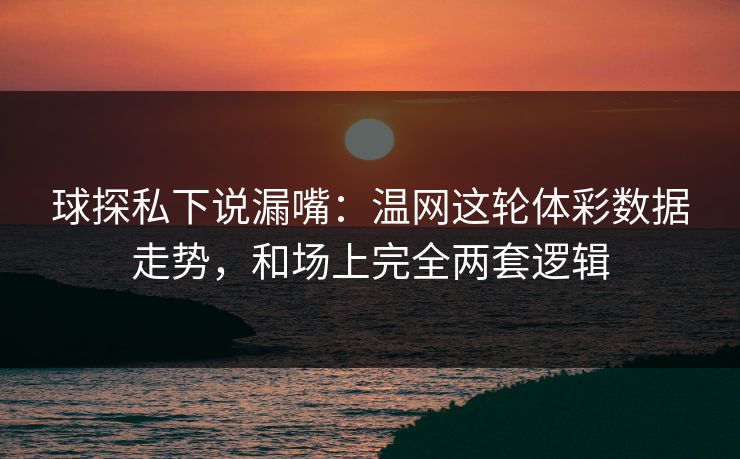 球探私下说漏嘴：温网这轮体彩数据走势，和场上完全两套逻辑