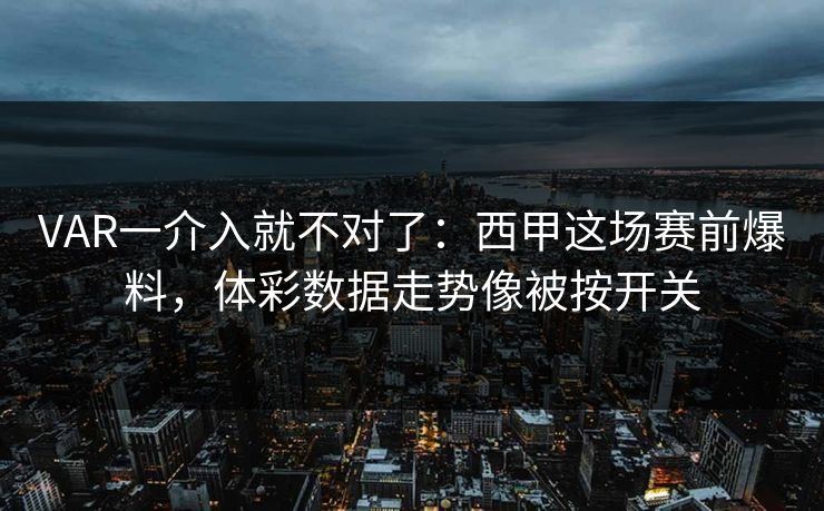 VAR一介入就不对了：西甲这场赛前爆料，体彩数据走势像被按开关