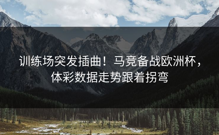 训练场突发插曲！马竞备战欧洲杯，体彩数据走势跟着拐弯