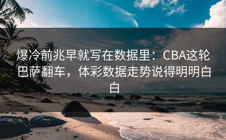 爆冷前兆早就写在数据里：CBA这轮巴萨翻车，体彩数据走势说得明明白白