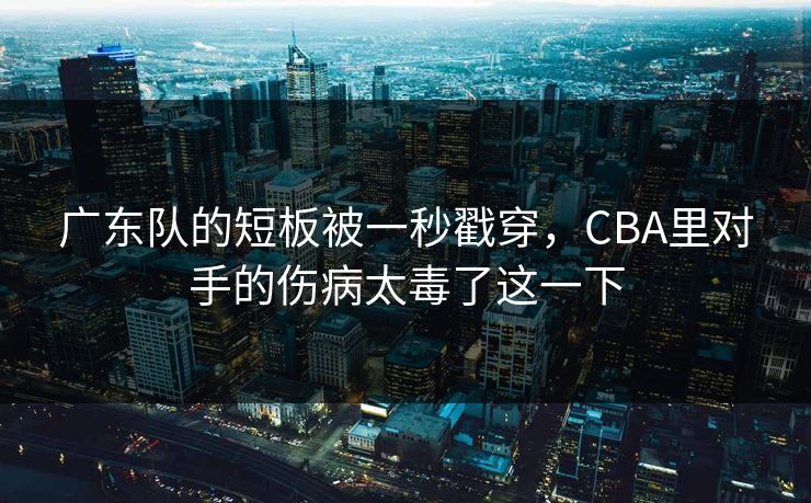广东队的短板被一秒戳穿，CBA里对手的伤病太毒了这一下