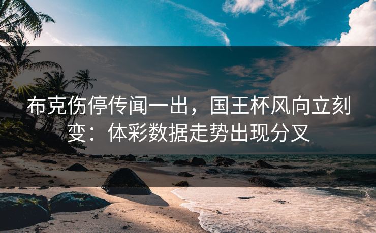 布克伤停传闻一出，国王杯风向立刻变：体彩数据走势出现分叉