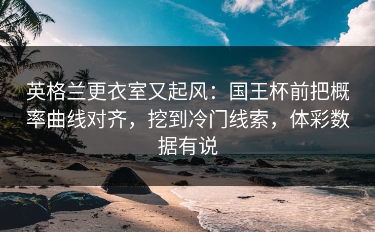 英格兰更衣室又起风：国王杯前把概率曲线对齐，挖到冷门线索，体彩数据有说