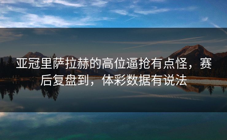 亚冠里萨拉赫的高位逼抢有点怪，赛后复盘到，体彩数据有说法