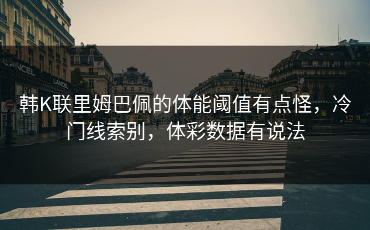 韩K联里姆巴佩的体能阈值有点怪，冷门线索别，体彩数据有说法
