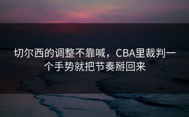 切尔西的调整不靠喊，CBA里裁判一个手势就把节奏掰回来