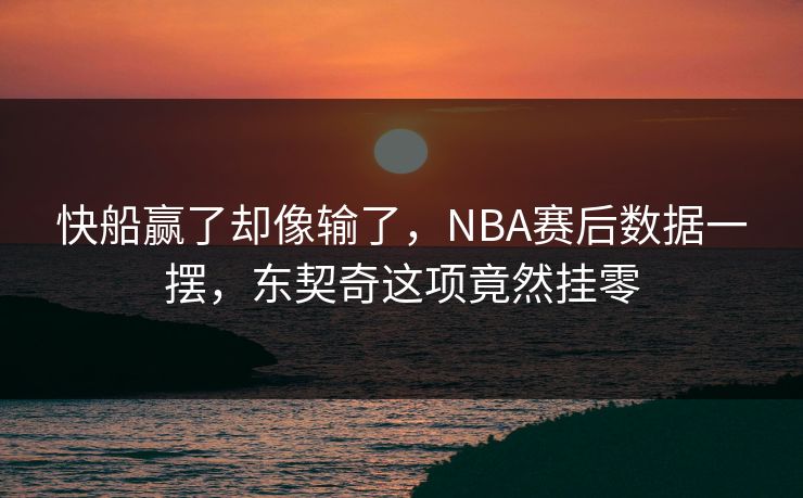 快船赢了却像输了，NBA赛后数据一摆，东契奇这项竟然挂零