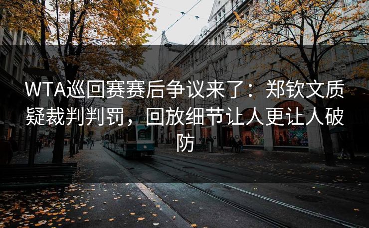 WTA巡回赛赛后争议来了：郑钦文质疑裁判判罚，回放细节让人更让人破防