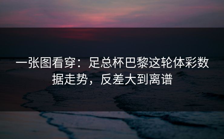 一张图看穿：足总杯巴黎这轮体彩数据走势，反差大到离谱