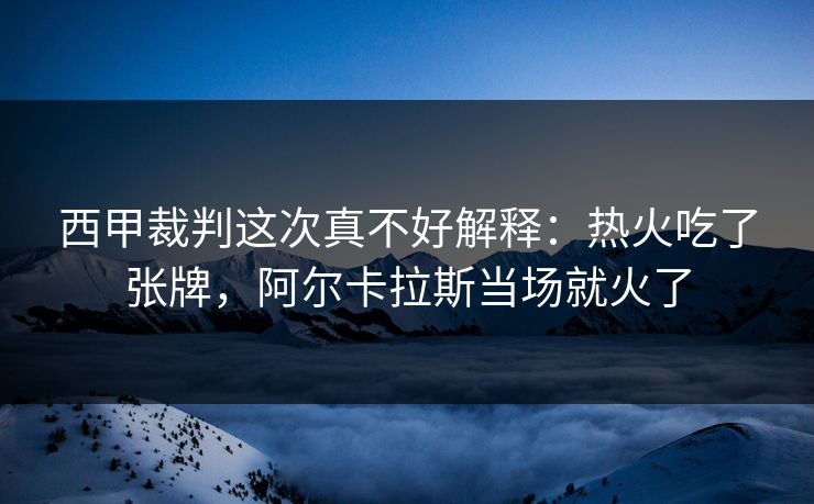 西甲裁判这次真不好解释：热火吃了张牌，阿尔卡拉斯当场就火了