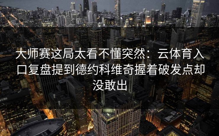 大师赛这局太看不懂突然：云体育入口复盘提到德约科维奇握着破发点却没敢出