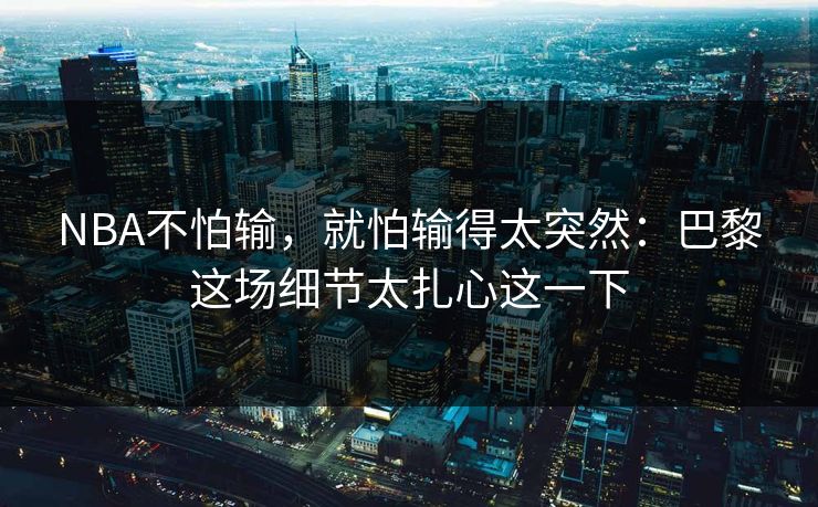 NBA不怕输，就怕输得太突然：巴黎这场细节太扎心这一下