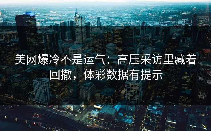 美网爆冷不是运气：高压采访里藏着回撤，体彩数据有提示