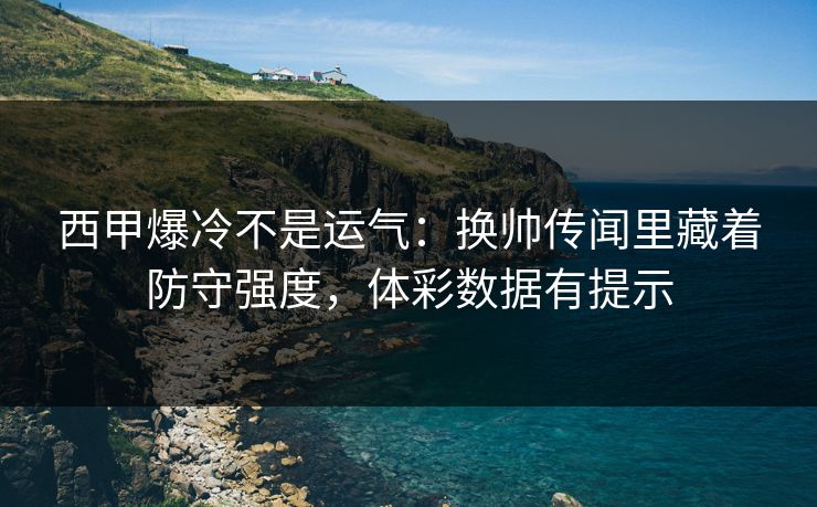 西甲爆冷不是运气：换帅传闻里藏着防守强度，体彩数据有提示