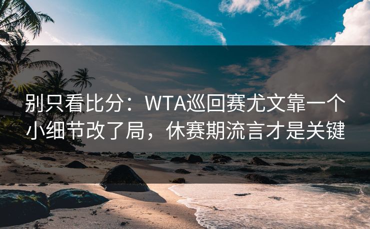 别只看比分：WTA巡回赛尤文靠一个小细节改了局，休赛期流言才是关键