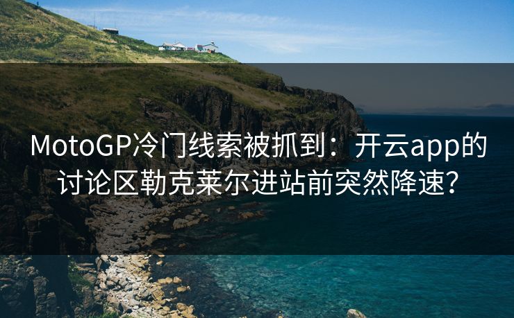 MotoGP冷门线索被抓到：开云app的讨论区勒克莱尔进站前突然降速？