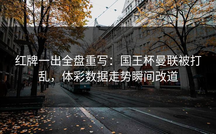 红牌一出全盘重写：国王杯曼联被打乱，体彩数据走势瞬间改道