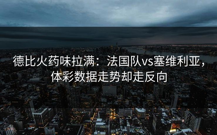 德比火药味拉满：法国队vs塞维利亚，体彩数据走势却走反向