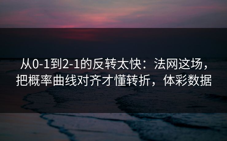 从0-1到2-1的反转太快：法网这场，把概率曲线对齐才懂转折，体彩数据