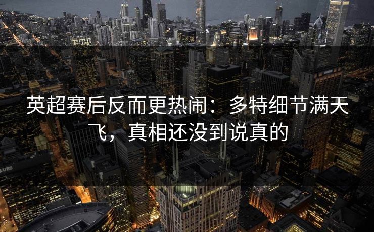 英超赛后反而更热闹：多特细节满天飞，真相还没到说真的