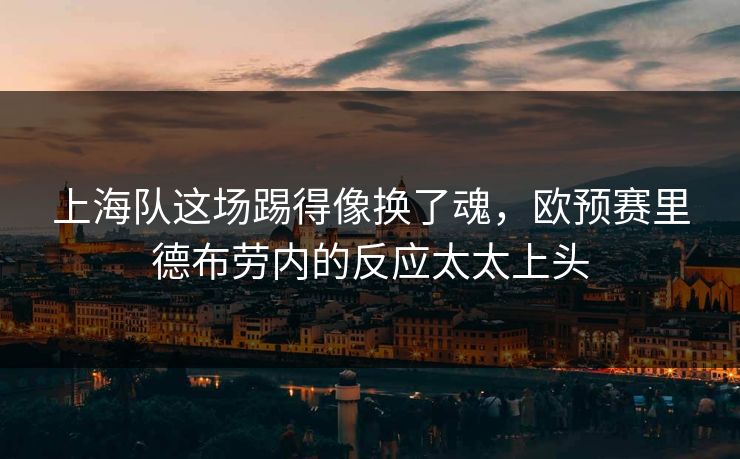 上海队这场踢得像换了魂，欧预赛里德布劳内的反应太太上头