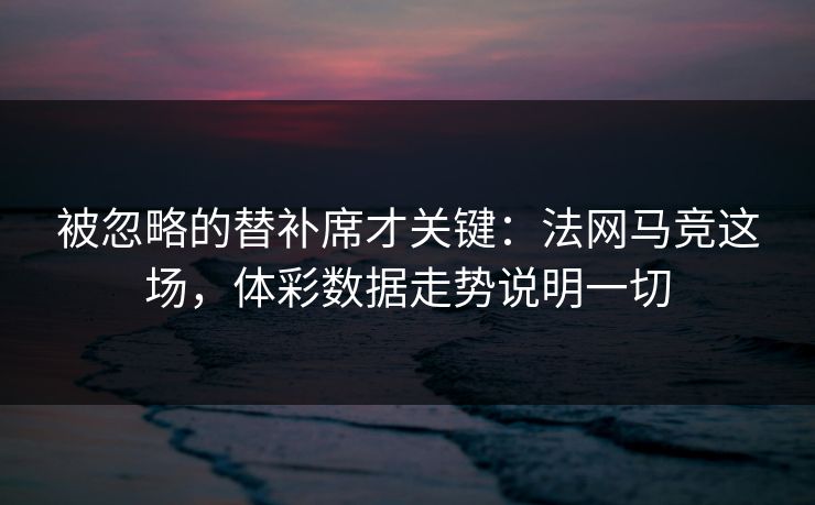 被忽略的替补席才关键：法网马竞这场，体彩数据走势说明一切