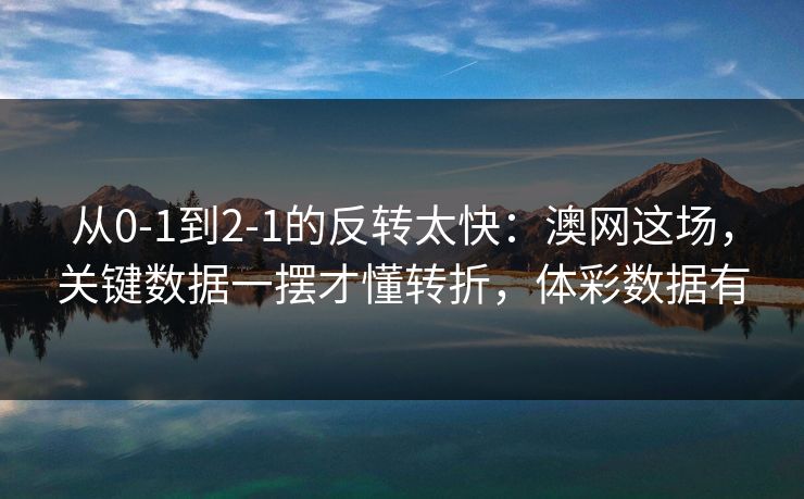 从0-1到2-1的反转太快：澳网这场，关键数据一摆才懂转折，体彩数据有