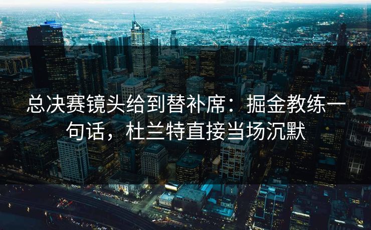 总决赛镜头给到替补席：掘金教练一句话，杜兰特直接当场沉默