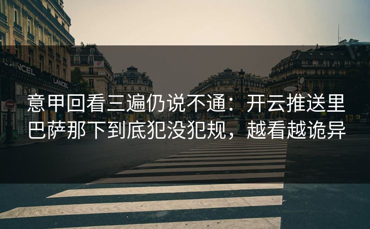 意甲回看三遍仍说不通：开云推送里巴萨那下到底犯没犯规，越看越诡异