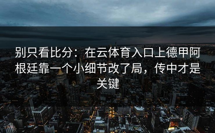 别只看比分：在云体育入口上德甲阿根廷靠一个小细节改了局，传中才是关键